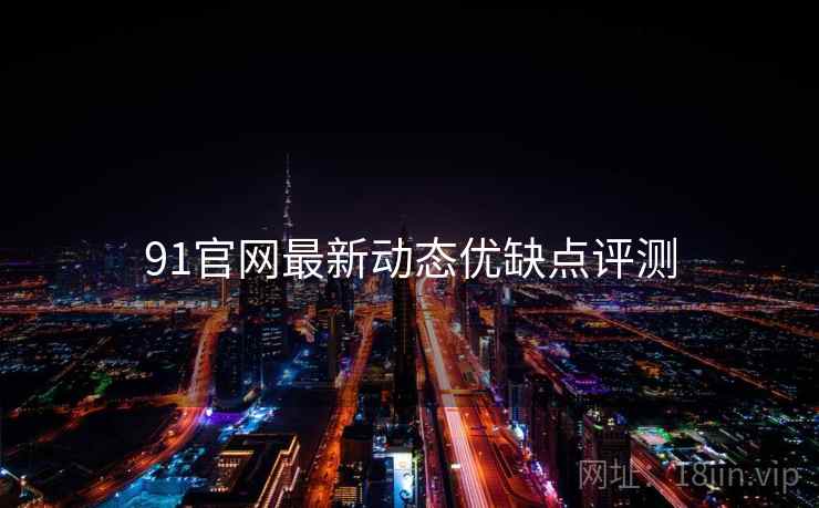 91官网最新动态优缺点评测