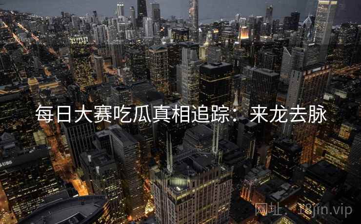 每日大赛吃瓜真相追踪：来龙去脉