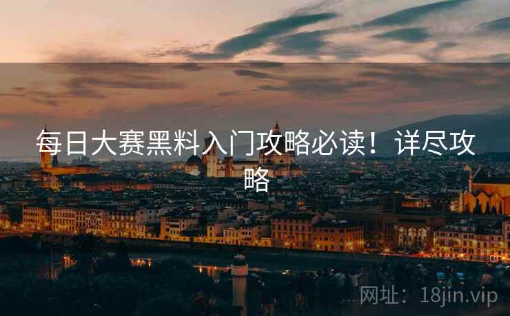 每日大赛黑料入门攻略必读！详尽攻略