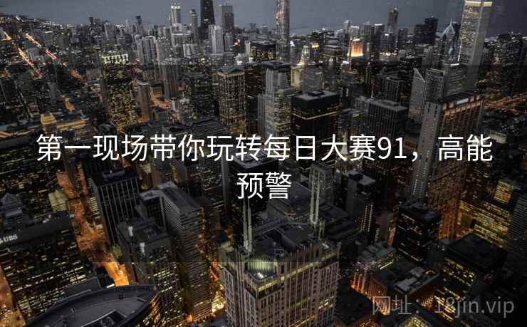 第一现场带你玩转每日大赛91，高能预警