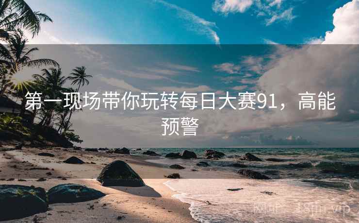 第一现场带你玩转每日大赛91，高能预警