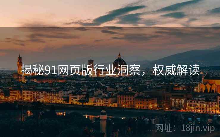 揭秘91网页版行业洞察，权威解读