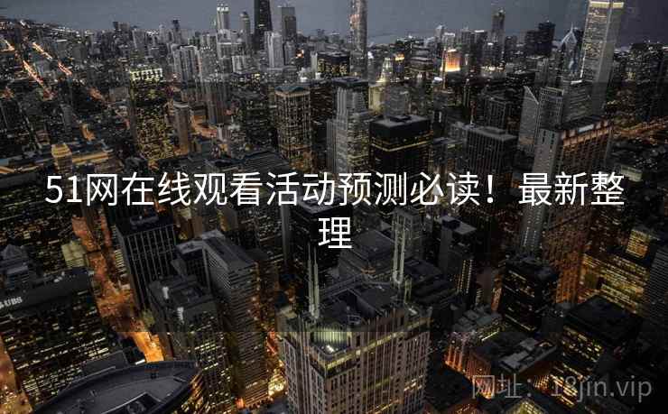 51网在线观看活动预测必读！最新整理