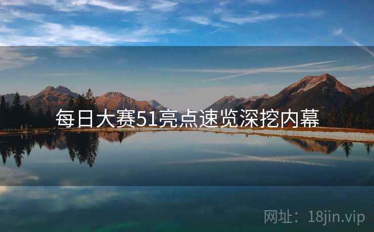 每日大赛51亮点速览深挖内幕