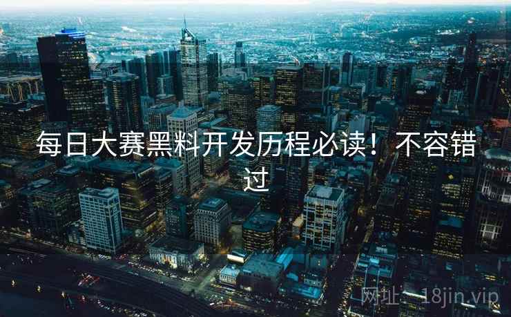 每日大赛黑料开发历程必读！不容错过