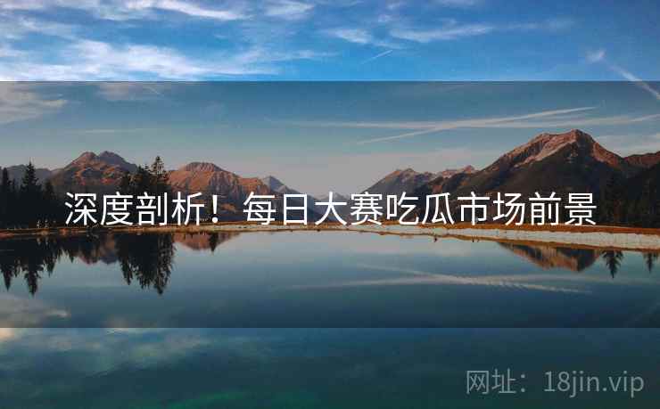 深度剖析！每日大赛吃瓜市场前景