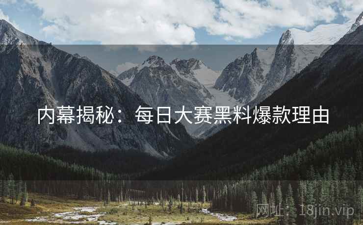 内幕揭秘：每日大赛黑料爆款理由