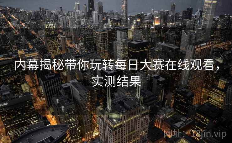 内幕揭秘带你玩转每日大赛在线观看，实测结果