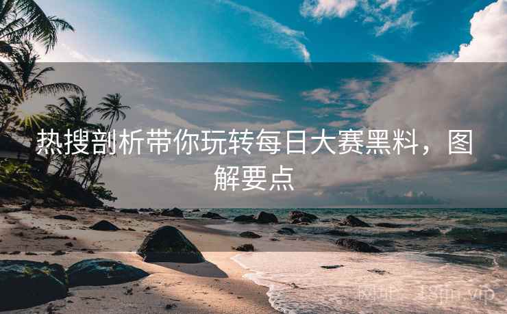 热搜剖析带你玩转每日大赛黑料，图解要点