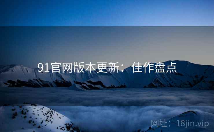 91官网版本更新：佳作盘点