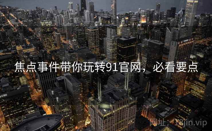 焦点事件带你玩转91官网，必看要点
