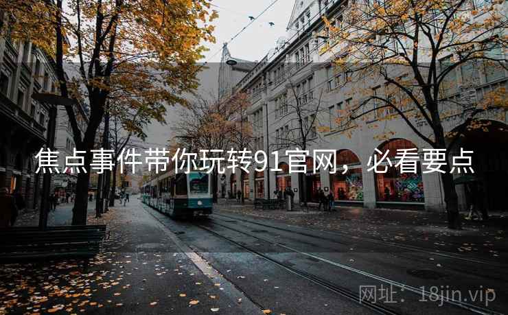 焦点事件带你玩转91官网，必看要点