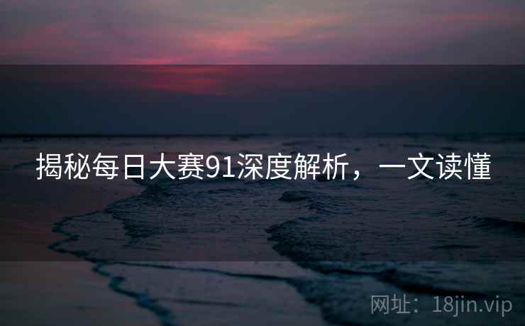 揭秘每日大赛91深度解析，一文读懂