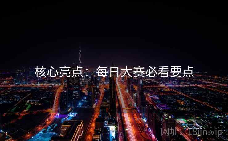 核心亮点：每日大赛必看要点