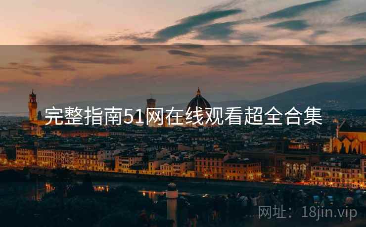 完整指南51网在线观看超全合集