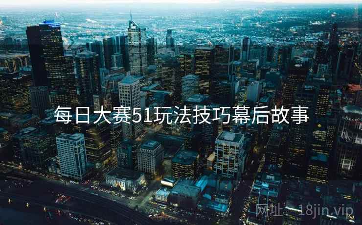 每日大赛51玩法技巧幕后故事