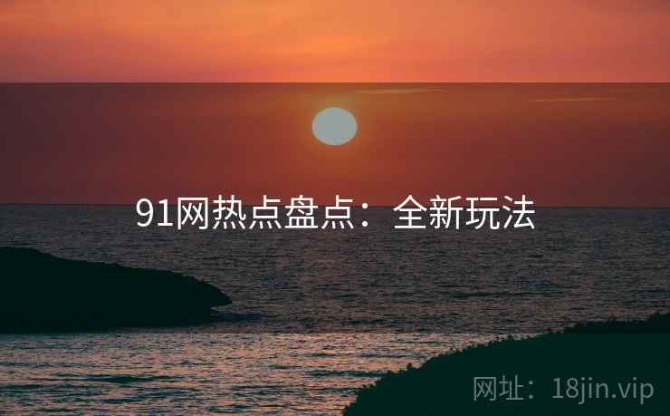 91网热点盘点：全新玩法