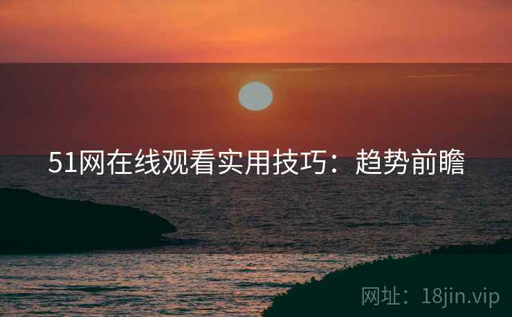 51网在线观看实用技巧：趋势前瞻