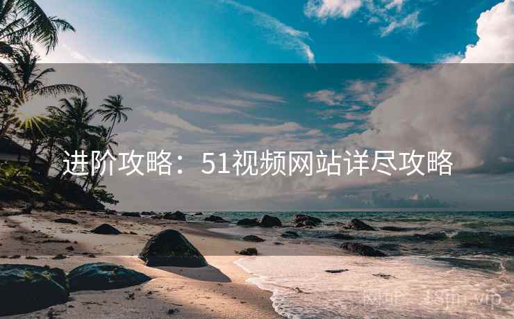 进阶攻略：51视频网站详尽攻略