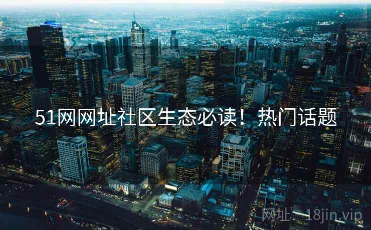 51网网址社区生态必读！热门话题