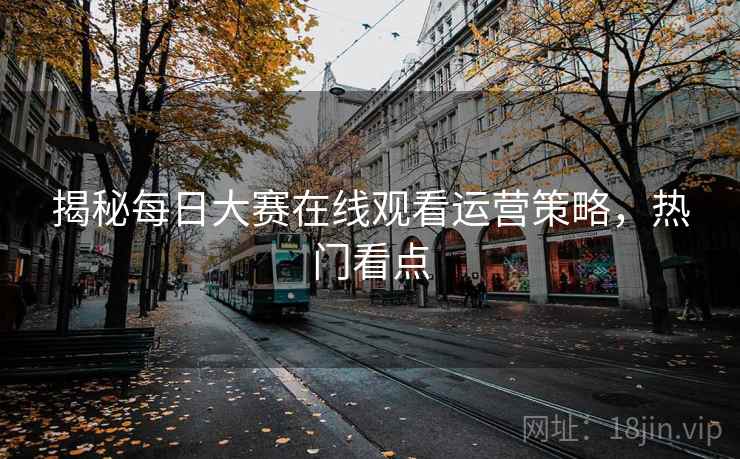 揭秘每日大赛在线观看运营策略，热门看点