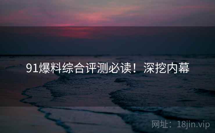 91爆料综合评测必读！深挖内幕