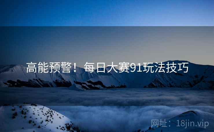 高能预警！每日大赛91玩法技巧