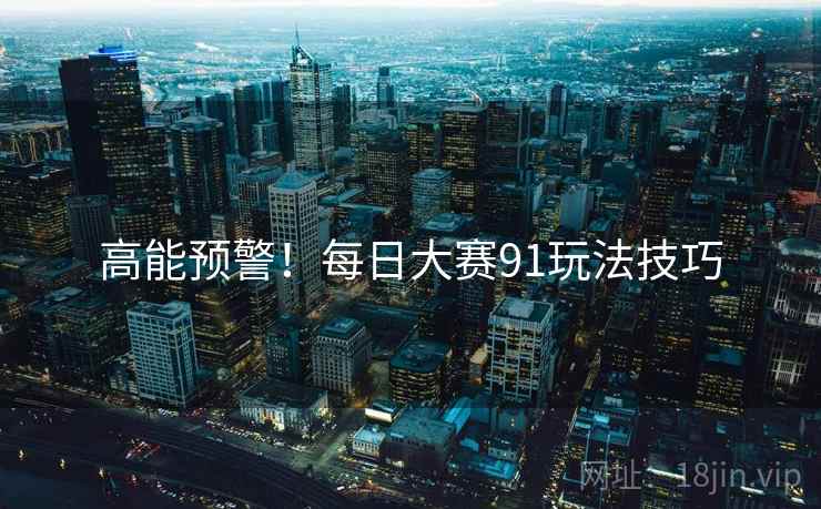 高能预警！每日大赛91玩法技巧
