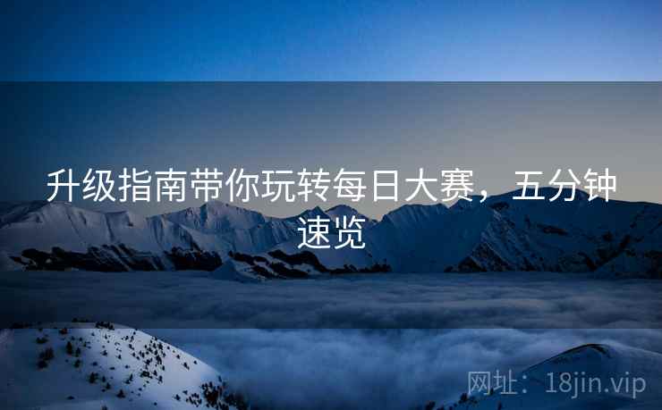 升级指南带你玩转每日大赛，五分钟速览
