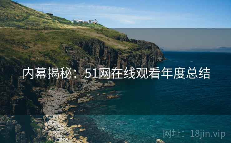 内幕揭秘：51网在线观看年度总结