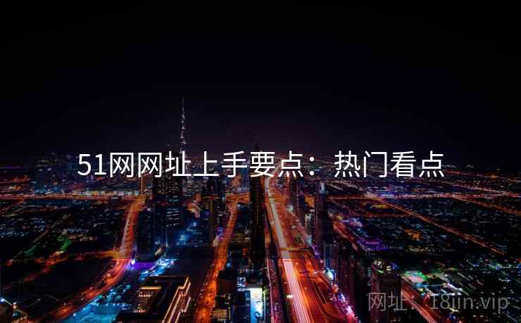 51网网址上手要点：热门看点