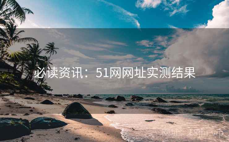 必读资讯：51网网址实测结果
