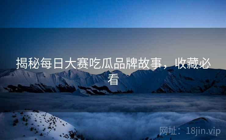 揭秘每日大赛吃瓜品牌故事，收藏必看