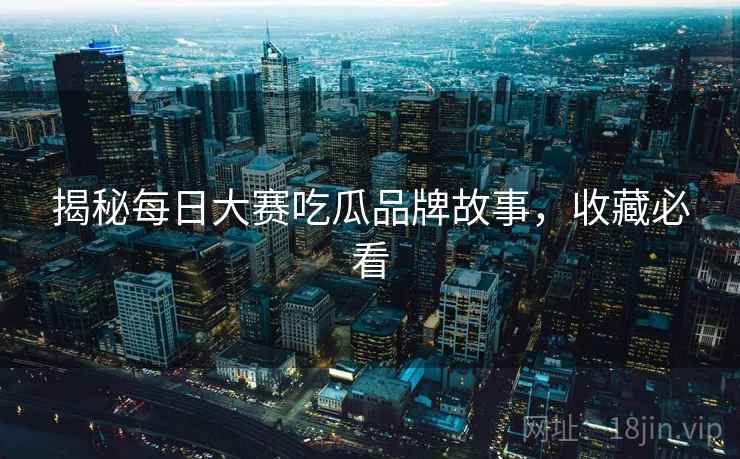 揭秘每日大赛吃瓜品牌故事，收藏必看