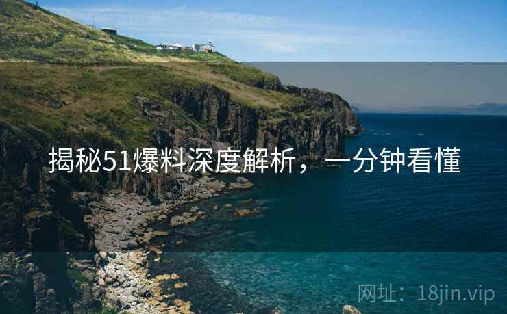 揭秘51爆料深度解析，一分钟看懂