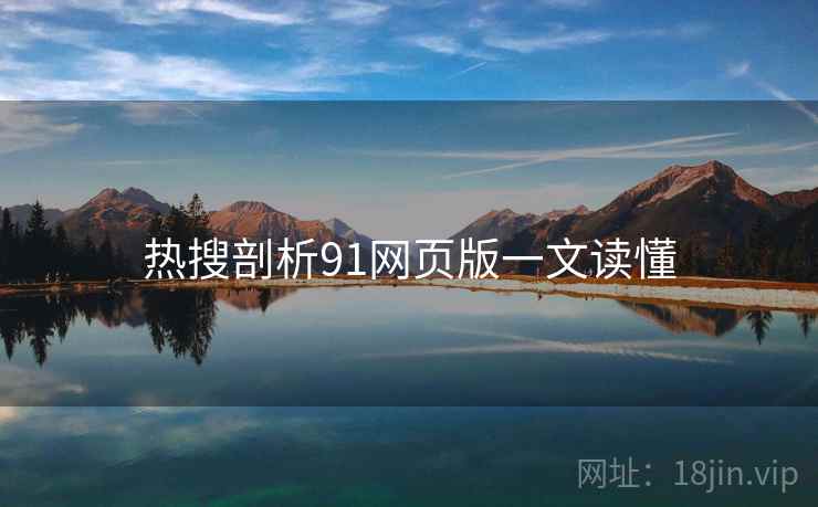 热搜剖析91网页版一文读懂