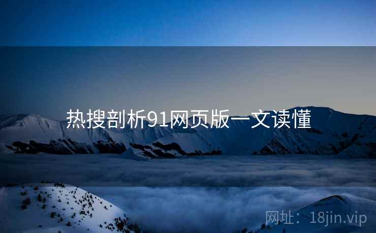 热搜剖析91网页版一文读懂