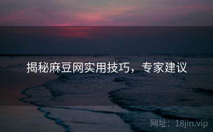 揭秘麻豆网实用技巧，专家建议