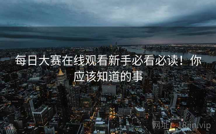 每日大赛在线观看新手必看必读！你应该知道的事