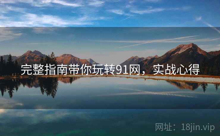 完整指南带你玩转91网，实战心得