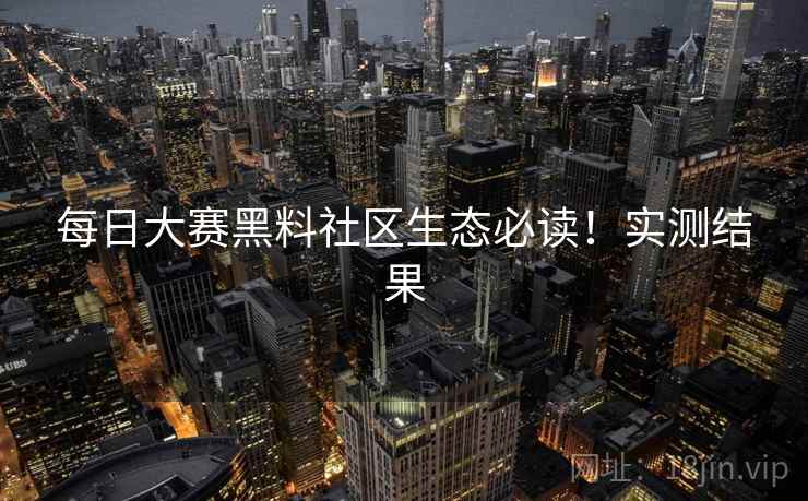 每日大赛黑料社区生态必读！实测结果