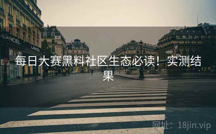 每日大赛黑料社区生态必读！实测结果