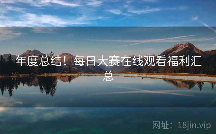 年度总结！每日大赛在线观看福利汇总