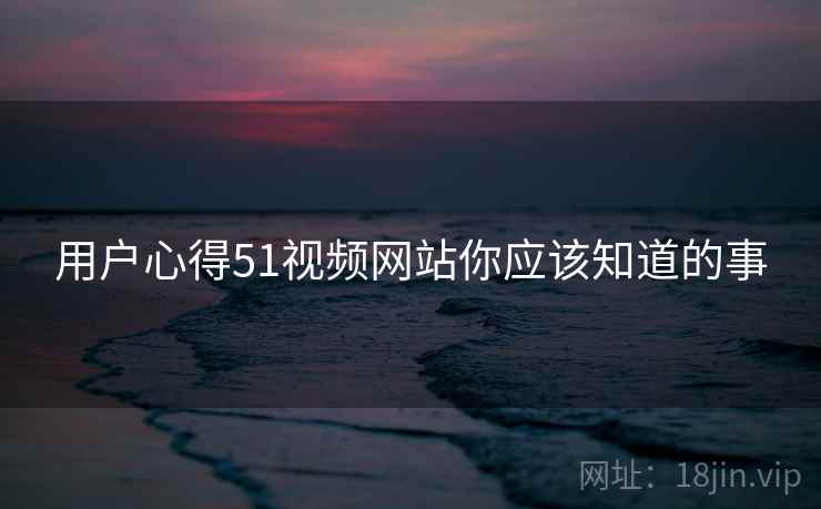 用户心得51视频网站你应该知道的事