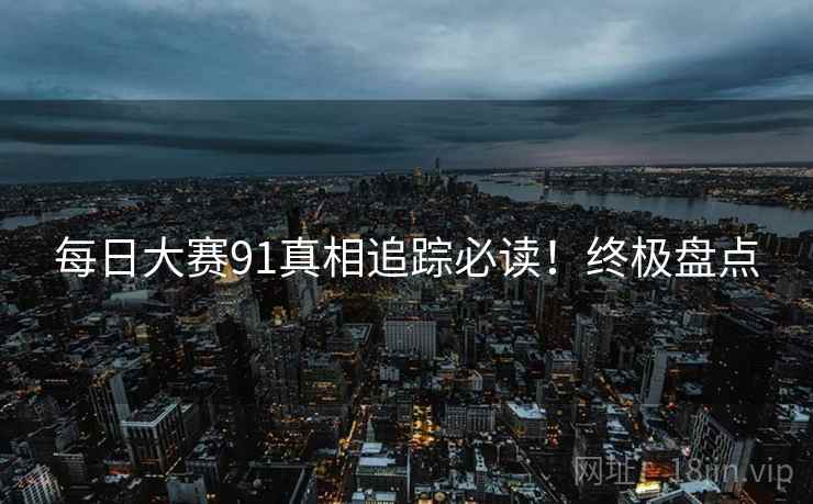 每日大赛91真相追踪必读！终极盘点