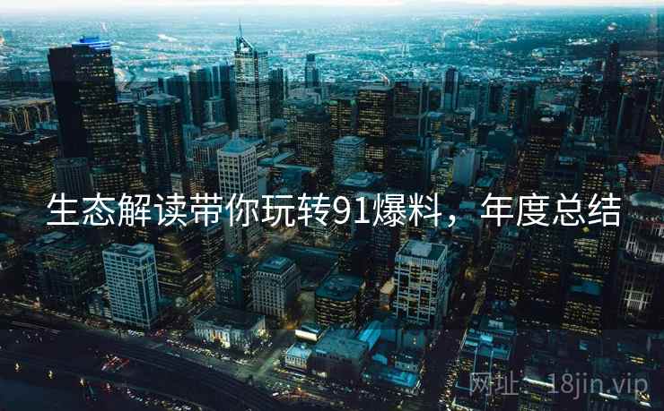 生态解读带你玩转91爆料，年度总结