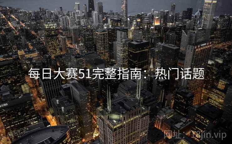 每日大赛51完整指南：热门话题