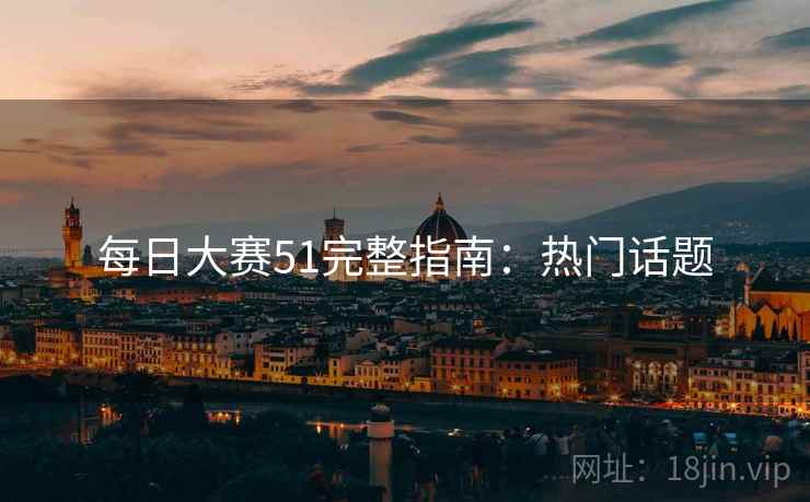 每日大赛51完整指南：热门话题