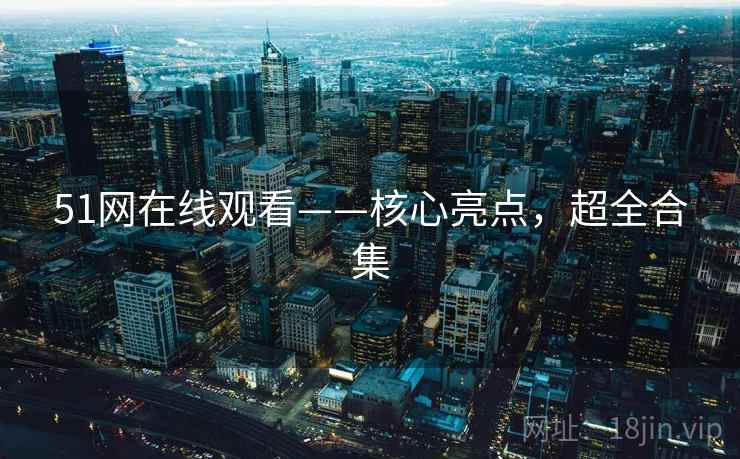 51网在线观看——核心亮点，超全合集
