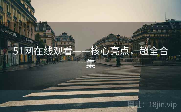 51网在线观看——核心亮点，超全合集